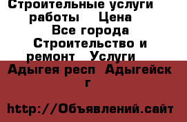 Строительные услуги,     .работы. › Цена ­ 1 - Все города Строительство и ремонт » Услуги   . Адыгея респ.,Адыгейск г.